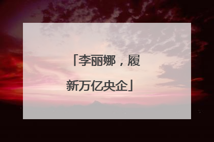 李丽娜，履新万亿央企