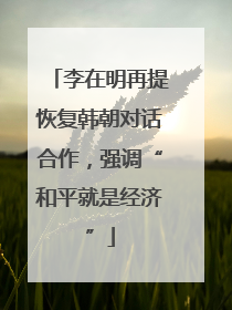 李在明再提恢复韩朝对话合作，强调“和平就是经济”