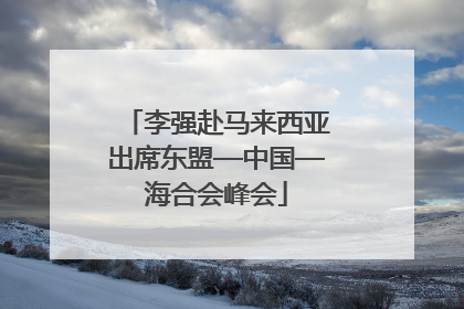 李强赴马来西亚出席东盟—中国—海合会峰会