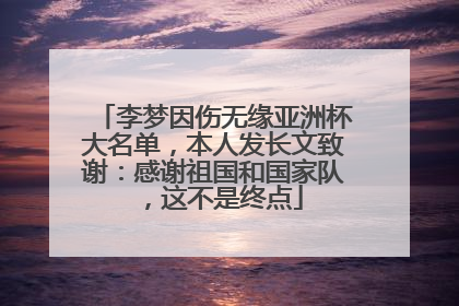 李梦因伤无缘亚洲杯大名单，本人发长文致谢：感谢祖国和国家队，这不是终点
