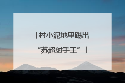 村小泥地里踢出“苏超射手王”