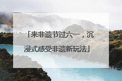 来非遗节过六一，沉浸式感受非遗新玩法