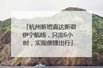 杭州新增直达新疆伊宁航线，只需6小时，实现便捷出行