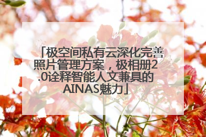 极空间私有云深化完善照片管理方案，极相册2.0诠释智能人文兼具的AINAS魅力