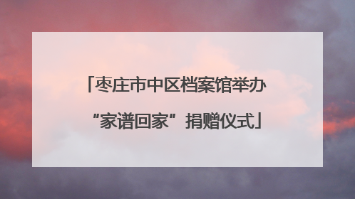 枣庄市中区档案馆举办“家谱回家”捐赠仪式