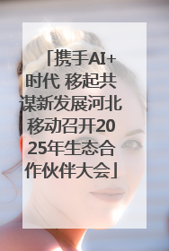 携手AI+时代 移起共谋新发展河北移动召开2025年生态合作伙伴大会