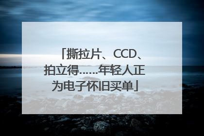 撕拉片、CCD、拍立得……年轻人正为电子怀旧买单