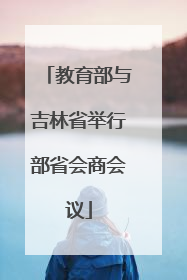 教育部与吉林省举行部省会商会议