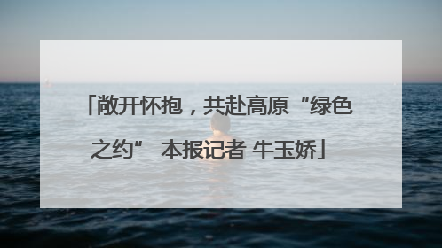 敞开怀抱，共赴高原“绿色之约” 本报记者 牛玉娇