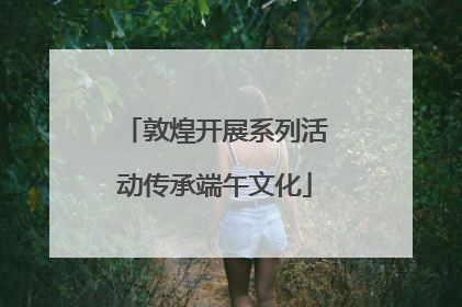 敦煌开展系列活动传承端午文化