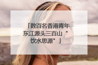 数百名香港青年东江源头三百山“饮水思源”