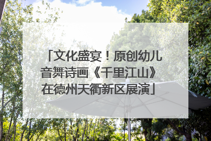文化盛宴！原创幼儿音舞诗画《千里江山》在德州天衢新区展演