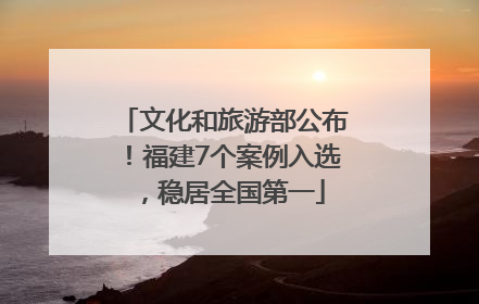 文化和旅游部公布！福建7个案例入选，稳居全国第一