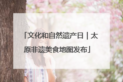 文化和自然遗产日｜太原非遗美食地图发布