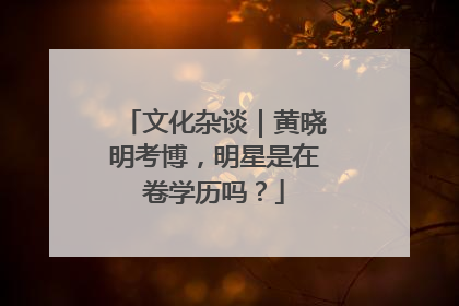 文化杂谈｜黄晓明考博，明星是在卷学历吗？