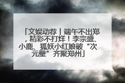 文娱动荐丨端午不出郑，精彩不打烊！李宗盛、小鹿、狐妖小红娘破“次元壁”齐聚郑州