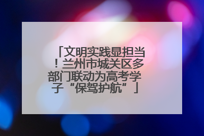 文明实践显担当！兰州市城关区多部门联动为高考学子“保驾护航”