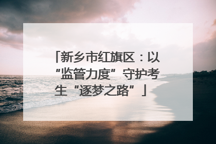 新乡市红旗区：以“监管力度”守护考生“逐梦之路”
