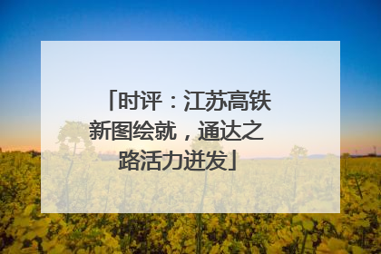 时评：江苏高铁新图绘就，通达之路活力迸发