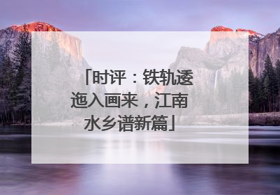 时评：铁轨逶迤入画来，江南水乡谱新篇