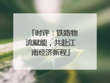 时评：铁路物流赋能，共赴江南经济新程