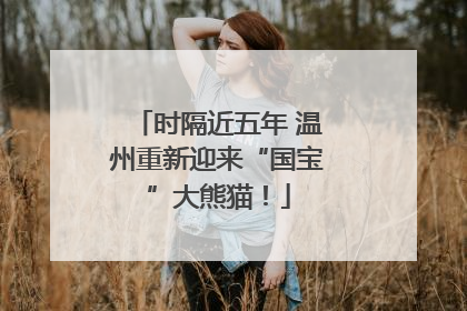 时隔近五年 温州重新迎来“国宝”大熊猫！