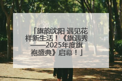 旗韵沈阳 遇见花样新生活！《旗遇秀——2025年度旗袍盛典》启幕！