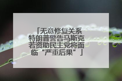 无意修复关系 特朗普警告马斯克若资助民主党将面临“严重后果”