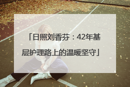 日照刘香芬：42年基层护理路上的温暖坚守