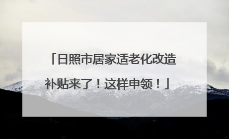 日照市居家适老化改造补贴来了！这样申领！