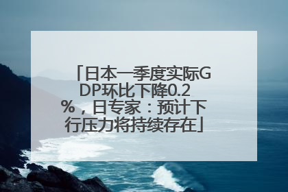 日本一季度实际GDP环比下降0.2%，日专家：预计下行压力将持续存在