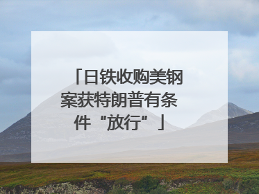 日铁收购美钢案获特朗普有条件“放行”