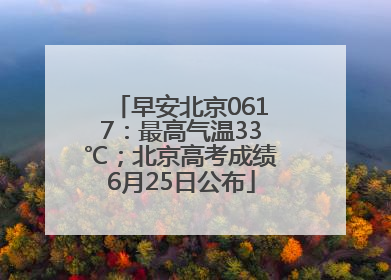 早安北京0617：最高气温33℃；北京高考成绩6月25日公布