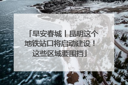 早安春城丨昆明这个地铁站口将启动建设！这些区域要围挡