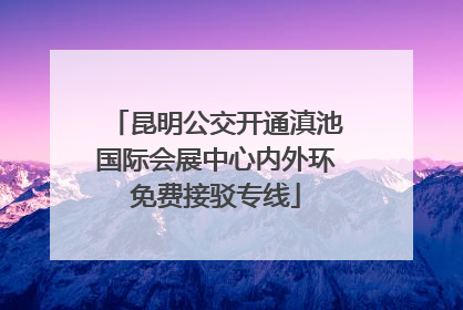 昆明公交开通滇池国际会展中心内外环免费接驳专线