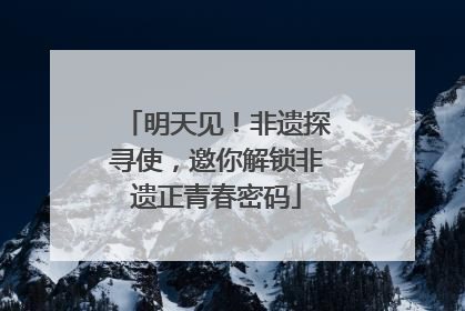 明天见！非遗探寻使，邀你解锁非遗正青春密码