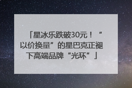 星冰乐跌破30元！“以价换量”的星巴克正褪下高端品牌“光环”