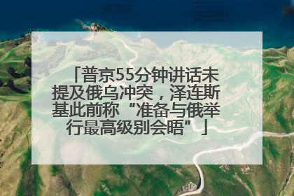 普京55分钟讲话未提及俄乌冲突，泽连斯基此前称“准备与俄举行最高级别会晤”