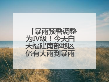 暴雨预警调整为Ⅳ级！今天白天福建南部地区仍有大雨到暴雨，注意防范