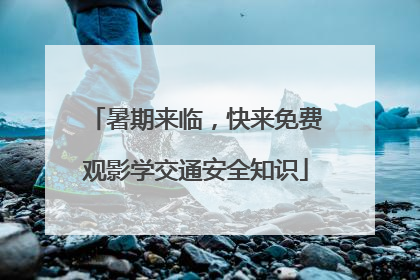 暑期来临，快来免费观影学交通安全知识