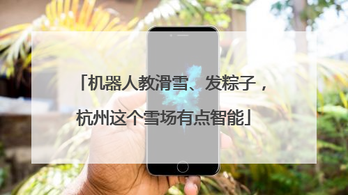 机器人教滑雪、发粽子，杭州这个雪场有点智能
