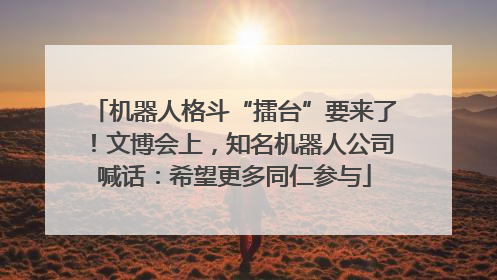 机器人格斗“擂台”要来了！文博会上，知名机器人公司喊话：希望更多同仁参与