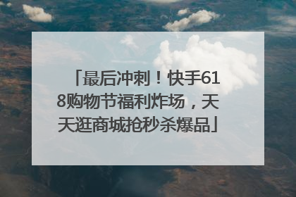 最后冲刺！快手618购物节福利炸场，天天逛商城抢秒杀爆品