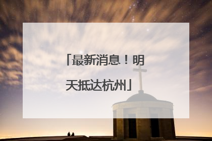 最新消息！明天抵达杭州