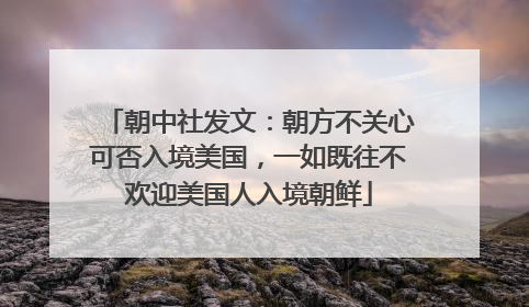 朝中社发文：朝方不关心可否入境美国，一如既往不欢迎美国人入境朝鲜