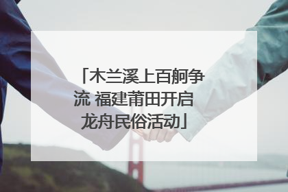 木兰溪上百舸争流 福建莆田开启龙舟民俗活动