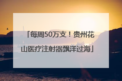 每周50万支！贵州花山医疗注射器飘洋过海