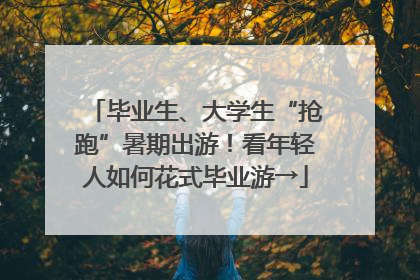 毕业生、大学生“抢跑”暑期出游！看年轻人如何花式毕业游→