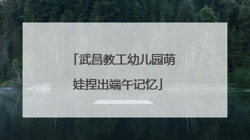 武昌教工幼儿园萌娃捏出端午记忆