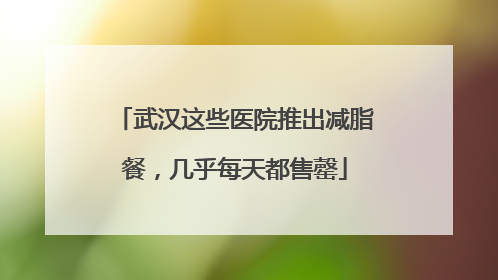 武汉这些医院推出减脂餐，几乎每天都售罄
